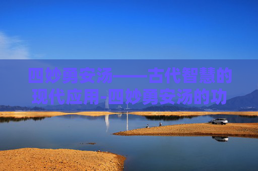 四妙勇安汤——古代智慧的现代应用-四妙勇安汤的功效主治
