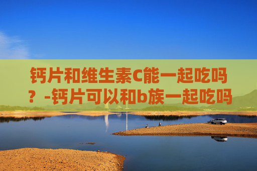 钙片和维生素C能一起吃吗？-钙片可以和b族一起吃吗
