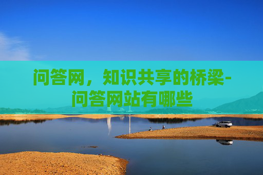 问答网，知识共享的桥梁-问答网站有哪些
