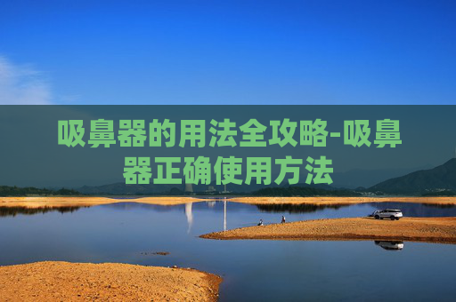 吸鼻器的用法全攻略-吸鼻器正确使用方法