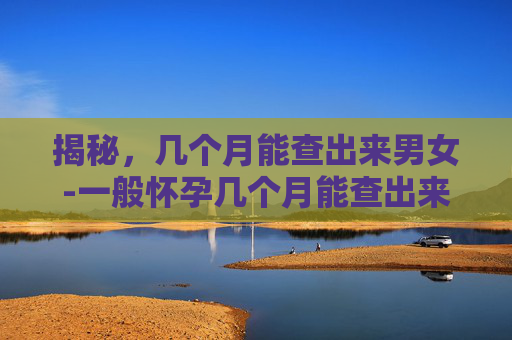 揭秘，几个月能查出来男女-一般怀孕几个月能查出来男女