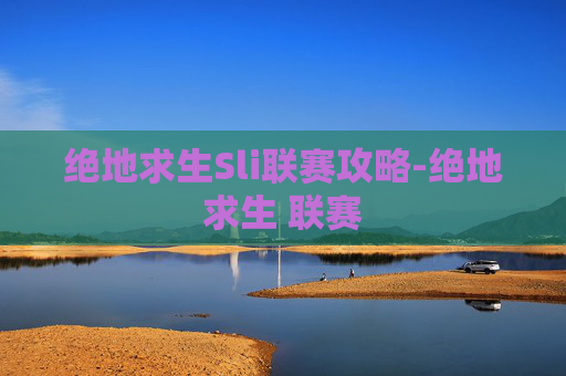 绝地求生Sli联赛攻略-绝地求生 联赛
