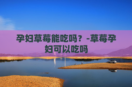 孕妇草莓能吃吗？-草莓孕妇可以吃吗