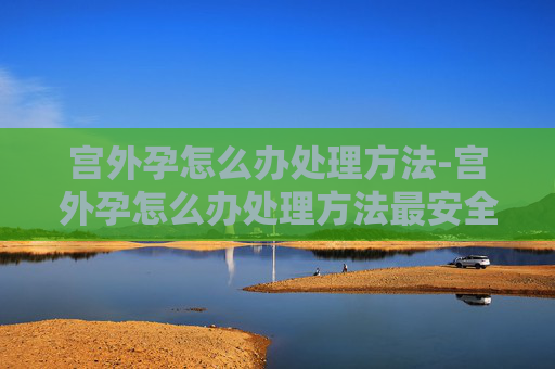 宫外孕怎么办处理方法-宫外孕怎么办处理方法最安全