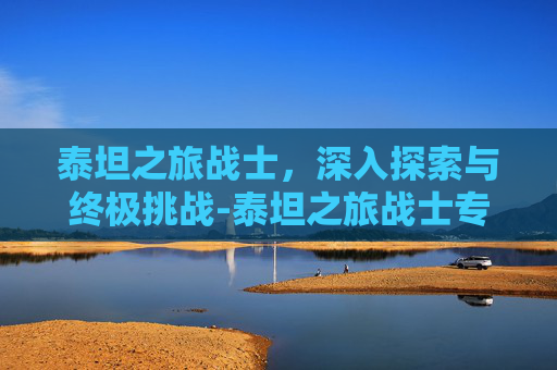 泰坦之旅战士，深入探索与终极挑战-泰坦之旅战士专精搭配哪个最厉害