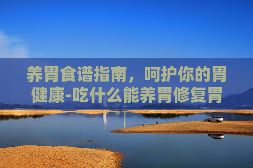 养胃食谱指南，呵护你的胃健康-吃什么能养胃修复胃黏膜
