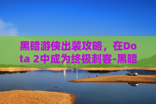 黑暗游侠出装攻略，在Dota 2中成为终极刺客-黑暗游侠出装顺序