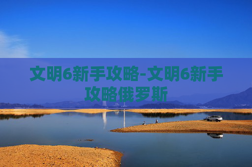 文明6新手攻略-文明6新手攻略俄罗斯