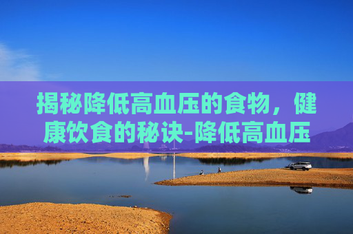 揭秘降低高血压的食物，健康饮食的秘诀-降低高血压的食物和水果
