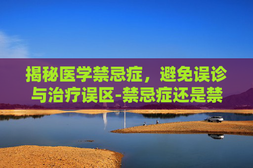 揭秘医学禁忌症，避免误诊与治疗误区-禁忌症还是禁忌证