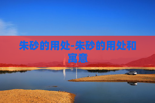 朱砂的用处-朱砂的用处和寓意