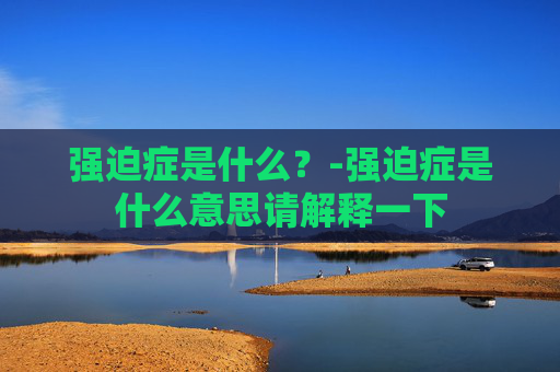 强迫症是什么？-强迫症是什么意思请解释一下