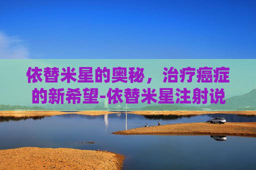 依替米星的奥秘，治疗癌症的新希望-依替米星注射说明书