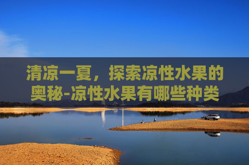 清凉一夏，探索凉性水果的奥秘-凉性水果有哪些种类