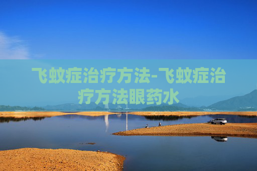 飞蚊症治疗方法-飞蚊症治疗方法眼药水