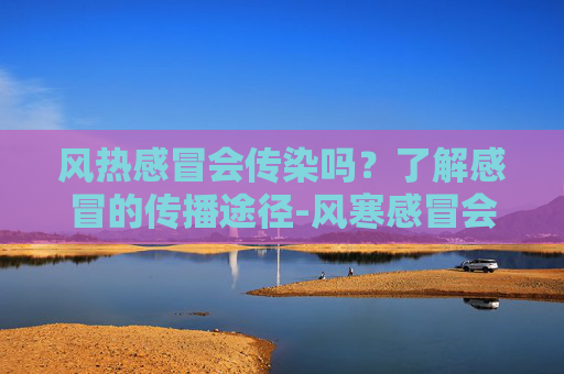 风热感冒会传染吗？了解感冒的传播途径-风寒感冒会传染吗