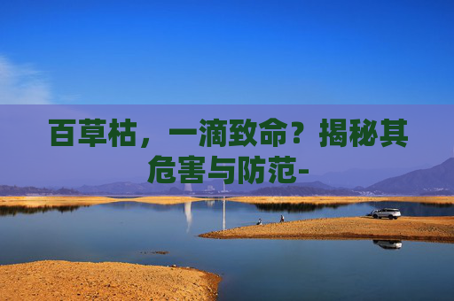 百草枯，一滴致命？揭秘其危害与防范-