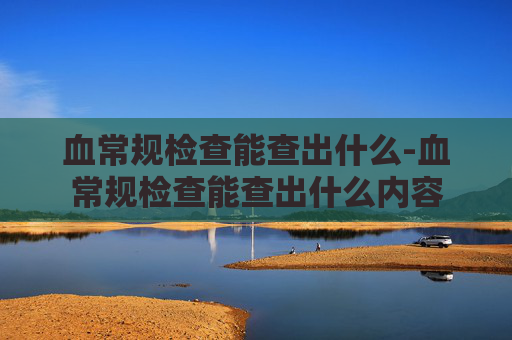 血常规检查能查出什么-血常规检查能查出什么内容