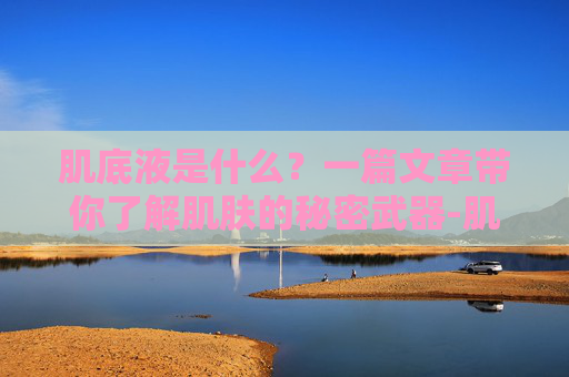 肌底液是什么？一篇文章带你了解肌肤的秘密武器-肌底液是什么护肤品