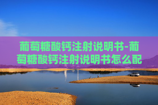 葡萄糖酸钙注射说明书-葡萄糖酸钙注射说明书怎么配
