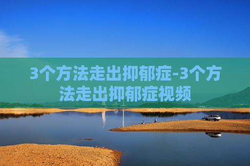 3个方法走出抑郁症-3个方法走出抑郁症视频