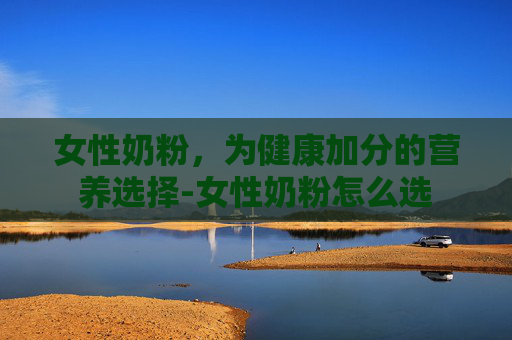 女性奶粉，为健康加分的营养选择-女性奶粉怎么选