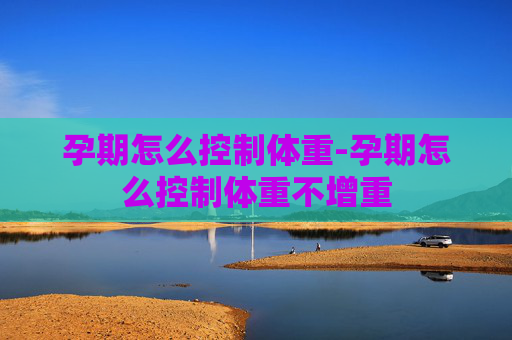 孕期怎么控制体重-孕期怎么控制体重不增重