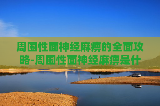 周围性面神经麻痹的全面攻略-周围性面神经麻痹是什么病