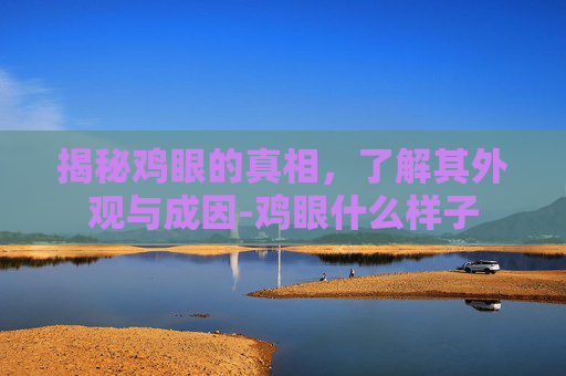 揭秘鸡眼的真相，了解其外观与成因-鸡眼什么样子