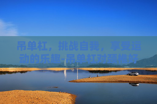 吊单杠，挑战自我，享受运动的乐趣-吊单杠对颈椎好吗