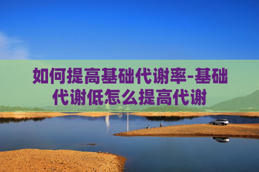 如何提高基础代谢率-基础代谢低怎么提高代谢