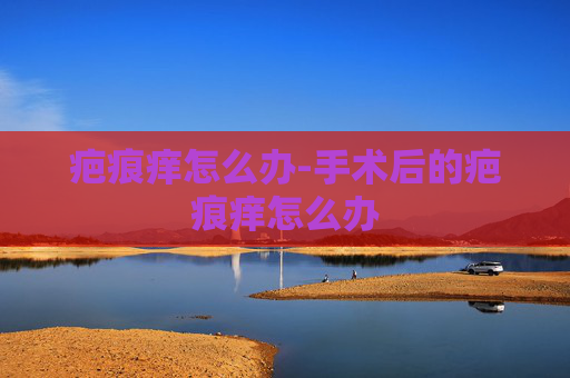 疤痕痒怎么办-手术后的疤痕痒怎么办