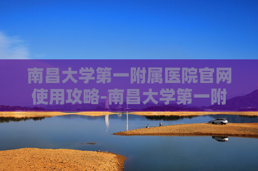 南昌大学第一附属医院官网使用攻略-南昌大学第一附属医院官网研究生招生