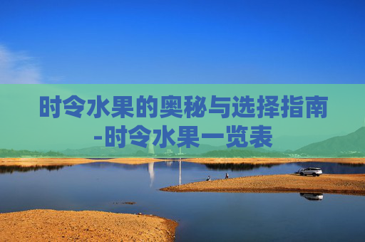 时令水果的奥秘与选择指南-时令水果一览表