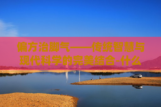 偏方治脚气——传统智慧与现代科学的完美结合-什么偏方治脚气
