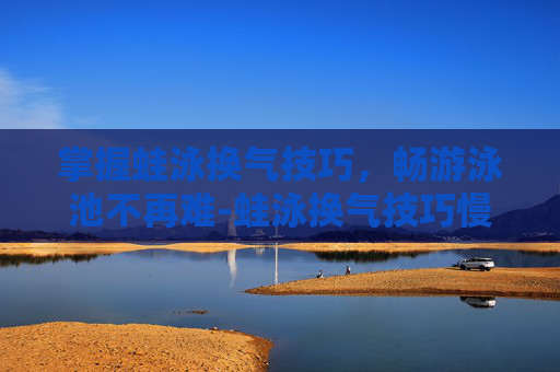掌握蛙泳换气技巧，畅游泳池不再难-蛙泳换气技巧慢动作视频教程
