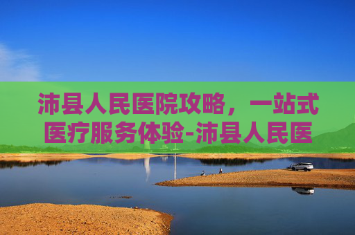 沛县人民医院攻略，一站式医疗服务体验-沛县人民医院官网