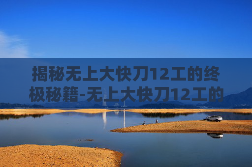 揭秘无上大快刀12工的终极秘籍-无上大快刀12工的具体数量和名称
