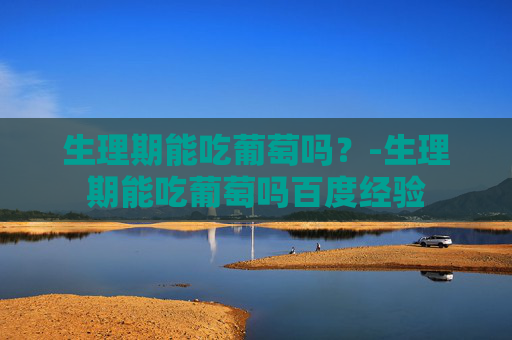生理期能吃葡萄吗？-生理期能吃葡萄吗百度经验