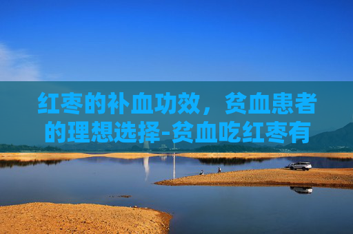 红枣的补血功效，贫血患者的理想选择-贫血吃红枣有用吗?