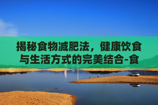 揭秘食物减肥法，健康饮食与生活方式的完美结合-食物减肥方法有哪些