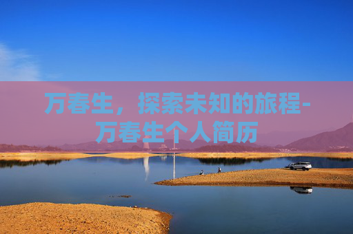 万春生，探索未知的旅程-万春生个人简历