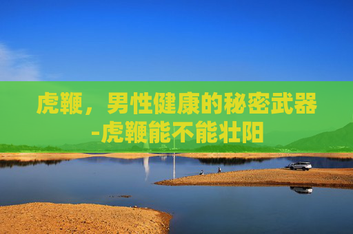 虎鞭，男性健康的秘密武器-虎鞭能不能壮阳