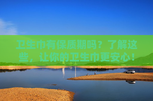 卫生巾有保质期吗？了解这些，让你的卫生巾更安心！-卫生巾有保质期吗一般是多久