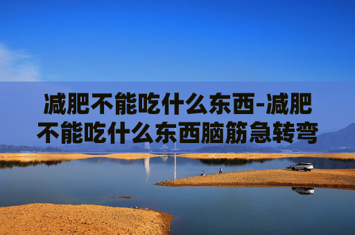 减肥不能吃什么东西-减肥不能吃什么东西脑筋急转弯