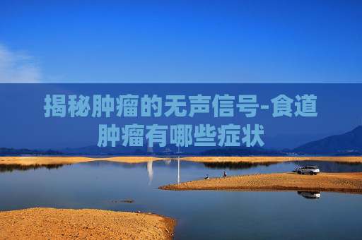 揭秘肿瘤的无声信号-食道肿瘤有哪些症状
