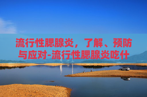 流行性腮腺炎，了解、预防与应对-流行性腮腺炎吃什么药