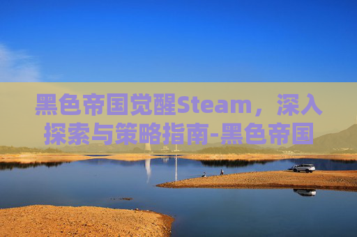 黑色帝国觉醒Steam，深入探索与策略指南-黑色帝国官网