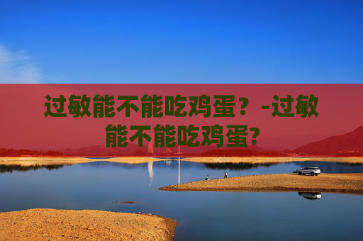 过敏能不能吃鸡蛋？-过敏能不能吃鸡蛋?