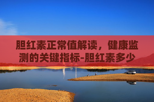 胆红素正常值解读，健康监测的关键指标-胆红素多少算正常成人